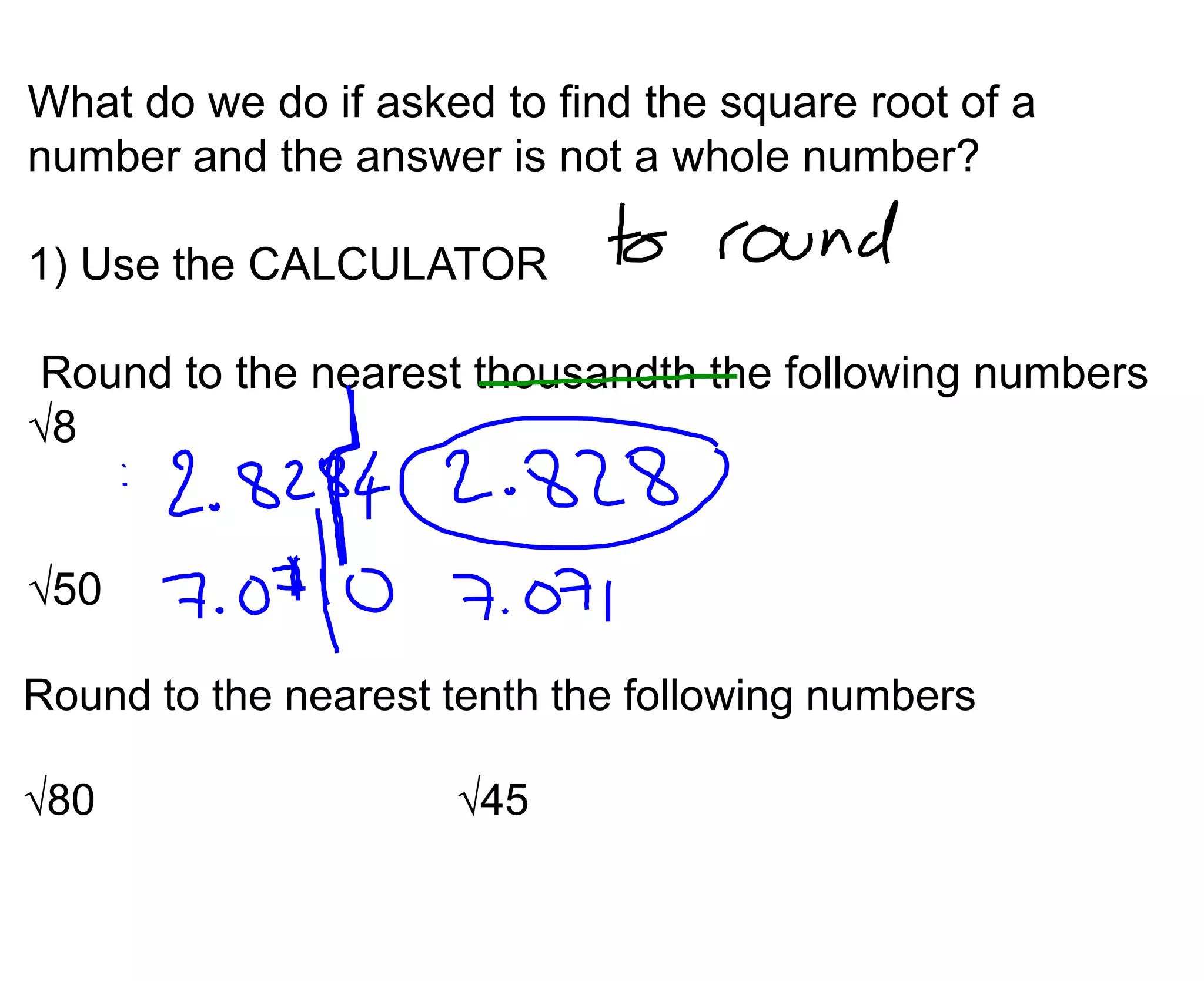 What do we do if asked to find the square root of a number and the answer is not a whole number?1) Use the CALCULATOR Round to the nearest thousandth the following numbers√8√50Round to the nearest tenth the following numbers√80				√45