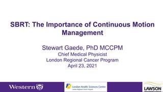 SBRT: The Importance of Continuous Motion
Management
Stewart Gaede, PhD MCCPM
Chief Medical Physicist
London Regional Cancer Program
April 23, 2021
 
