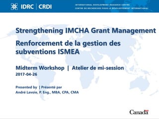 Strengthening IMCHA Grant Management
Renforcement de la gestion des
subventions ISMEA
Midterm Workshop | Atelier de mi-session
2017-04-26
Presented by | Présenté par
André Lavoie, P. Eng., MBA, CPA, CMA
 