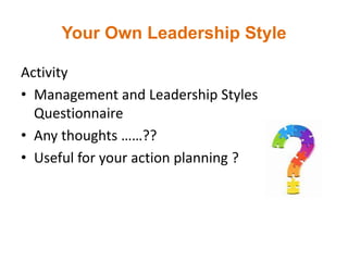 Your Own Leadership Style
Activity
• Management and Leadership Styles
Questionnaire
• Any thoughts ……??
• Useful for your action planning ?
 