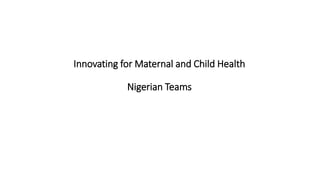 Innovating for Maternal and Child Health
Nigerian Teams
 