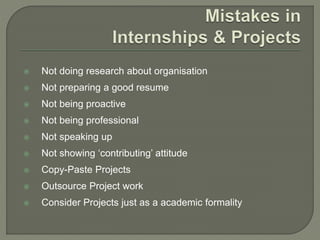  Not doing research about organisation
 Not preparing a good resume
 Not being proactive
 Not being professional
 Not speaking up
 Not showing ‘contributing’ attitude
 Copy-Paste Projects
 Outsource Project work
 Consider Projects just as a academic formality
 