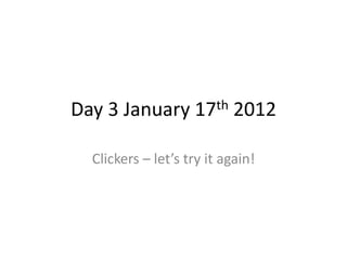 Day 3 January 17th 2012 
Clickers – let’s try it again! 
 