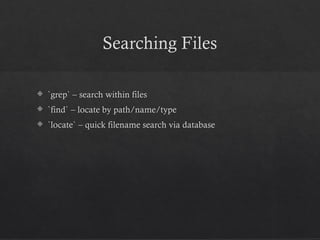 Searching Files
 `grep` – search within files
 `find` – locate by path/name/type
 `locate` – quick filename search via database
 