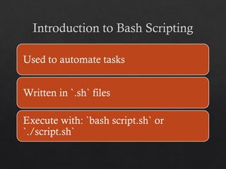 Introduction to Bash Scripting
Used to automate tasks
Written in `.sh` files
Execute with: `bash script.sh` or
`./script.sh`
 