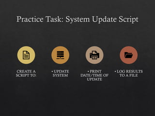 Practice Task: System Update Script
CREATE A
SCRIPT TO:
• UPDATE
SYSTEM
• PRINT
DATE/TIME OF
UPDATE
• LOG RESULTS
TO A FILE
 