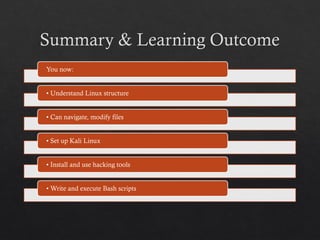 Summary & Learning Outcome
You now:
• Understand Linux structure
• Can navigate, modify files
• Set up Kali Linux
• Install and use hacking tools
• Write and execute Bash scripts
 