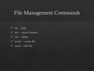 File Management Commands
 `cp` – copy
 `mv` – move/rename
 `rm` – delete
 `touch` – create file
 `nano` – edit file
 