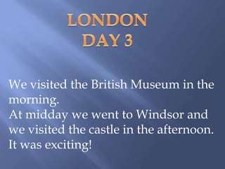 We visited the British Museum in the
morning.
At midday we went to Windsor and
we visited the castle in the afternoon.
It was exciting!
 