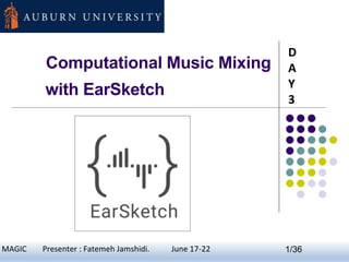 Computational Music Mixing
with EarSketch
D
A
Y
3
1MAGIC Presenter : Fatemeh Jamshidi. June 17-22 1/36
 