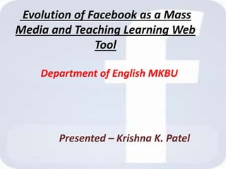 Evolution of Facebook as a Mass
Media and Teaching Learning Web
Tool
Department of English MKBU
Presented – Krishna K. Patel
 
