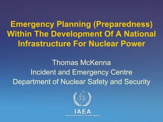 Emergency Planning (Preparedness)
Within The Development Of A National
Infrastructure For Nuclear Power
Thomas McKenna
Incident and Emergency Centre
Department of Nuclear Safety and Security
 