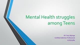 Mental Health struggles
amongTeens
BY:Tony Njoroge
Certified Addiction Professional
0726575384
 