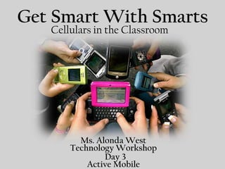 Get Smart With Smarts
   Cellulars in the Classroom




         Ms. Alonda West
       Technology Workshop
               Day 3
           Active Mobile
 