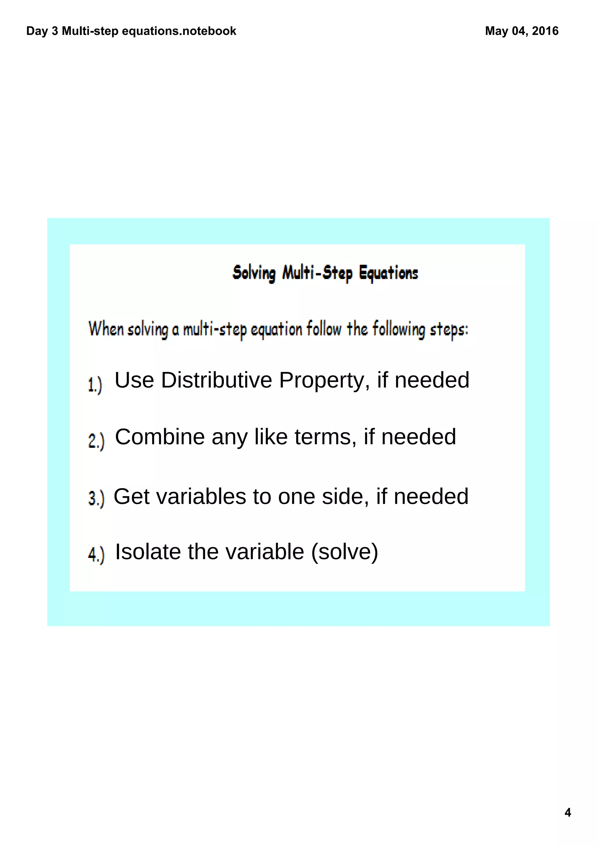 Day 3 Multistep equations.notebook
4
May 04, 2016
Use Distributive Property, if needed
Combine any like terms, if needed
Get variables to one side, if needed
Isolate the variable (solve)