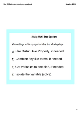 Day 3 Multi­step equations.notebook
4
May 04, 2016
Use Distributive Property, if needed
Combine any like terms, if needed
Get variables to one side, if needed
Isolate the variable (solve)
 