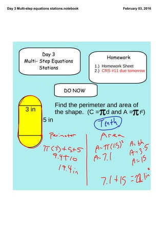 Day 3 Multi­step equations stations.notebook February 03, 2016
DO NOW
Day 3
Multi- Step Equations
Stations
Homework
1.) Homework Sheet
2.) CRS #11 due tomorrow
3 in
5 in
Find the perimeter and area of
the shape. (C = d and A = r2)
 