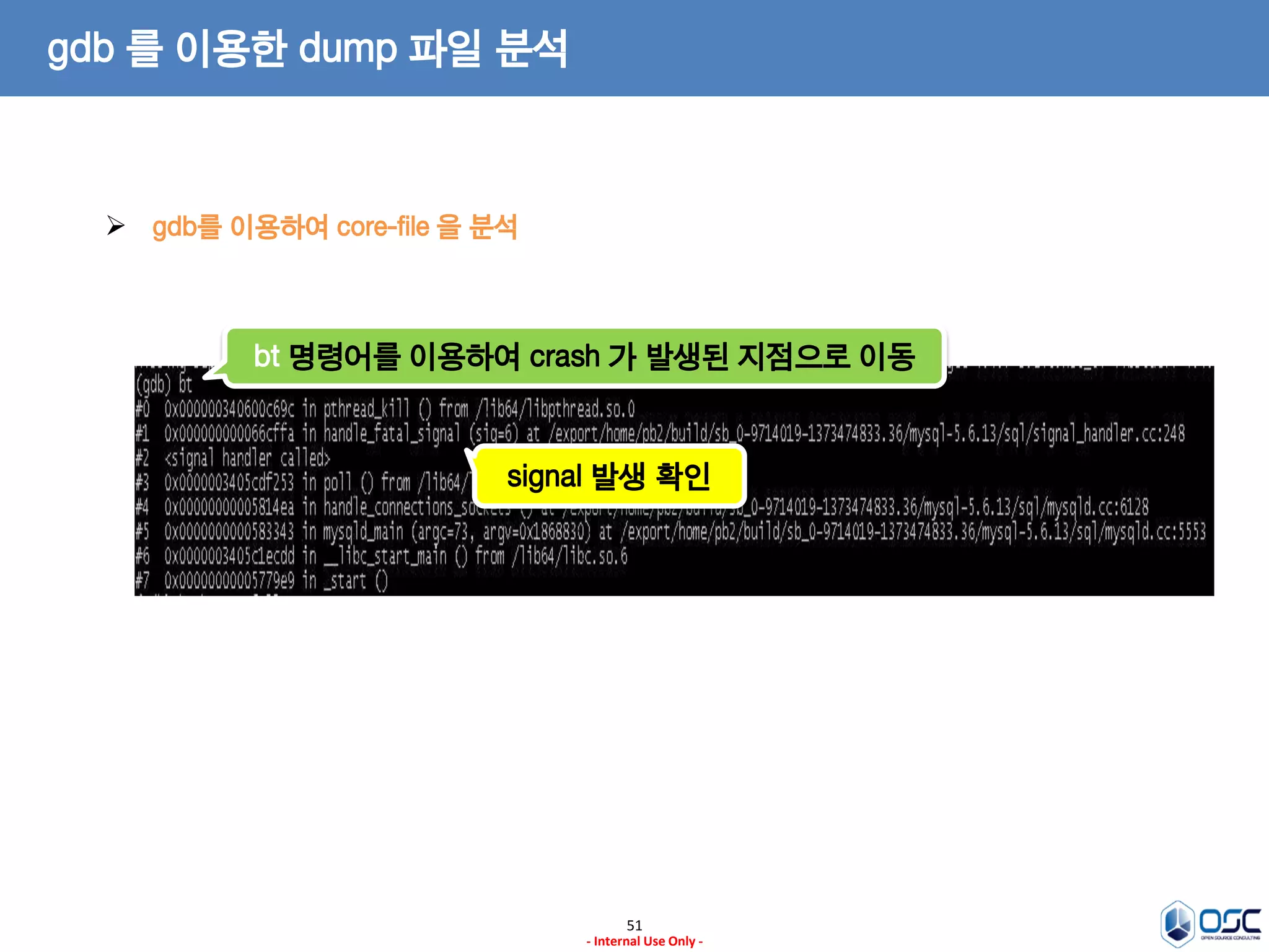 51 
- Internal Use Only - 
gdb 를 이용한 dump 파일 분석 
gdb를 이용하여 core-file 을 분석 
bt 명령어를 이용하여 crash 가 발생된 지점으로 이동 
signal 발생 확인  