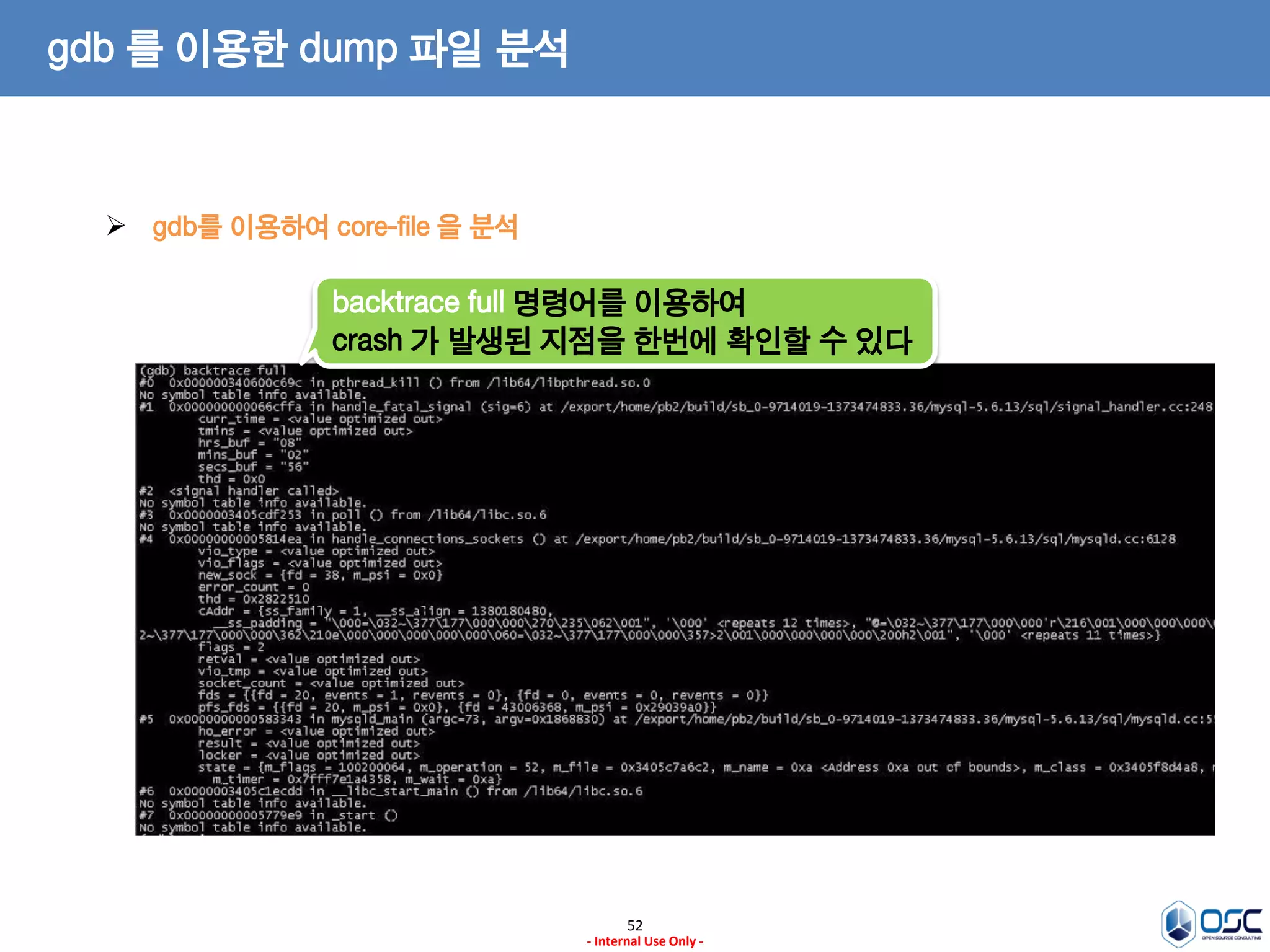 52 
- Internal Use Only - 
gdb 를 이용한 dump 파일 분석 
gdb를 이용하여 core-file 을 분석 
backtrace full 명령어를 이용하여 
crash 가 발생된 지점을 한번에 확인할 수 있다  