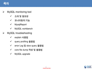 2 
- Internal Use Only - 
목차 
MySQL monitoring tool 
소개 및 필요성 
모니터링의 기능 
MysqlReport 
MySQL workbench 
MySQL troubleshooting 
explain 사용법 
query profiling 활용법 
error Log 및 slow query 활용법 
core file dump 작성 및 활용법 
MySQL upgrade  