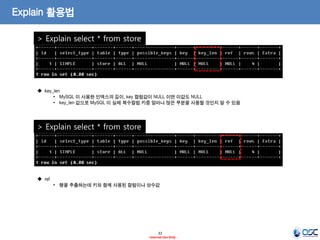 33 
- Internal Use Only - 
Explain 활용법 
> Explain select * from store 
 key_len 
•MySQL 이 사용한 인덱스의 길이, key 컬럼값이 NULL 이면 이값도 NULL 
•key_len 값으로 MySQL 이 실제 복수컬럼 키중 얼마나 많은 부분을 사용할 것인지 알 수 있음 
> Explain select * from store 
 ref 
•행을 추출하는데 키와 함께 사용된 컬럼이나 상수값  