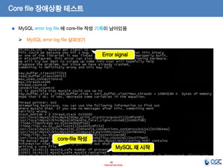 45 
- Internal Use Only - 
Core file 장애상황 테스트 
MySQL error log file 살펴보기 
Error signal 
core-file 작성 
MySQL 재 시작 MySQL error log file 에 core-file 작성 기록이 남아있음  
