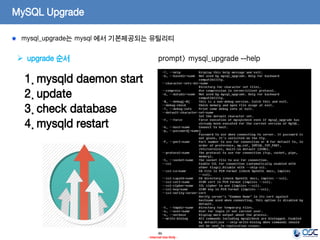 46 
- Internal Use Only - 
MySQL Upgrade mysql_upgrade는 mysql 에서 기본제공되는 유틸리티 
1.mysqld daemon start 
2.update 
3.check database 
4.mysqld restart 
upgrade 순서 
prompt> mysql_upgrade --help  