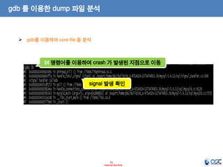 51 
- Internal Use Only - 
gdb 를 이용한 dump 파일 분석 
gdb를 이용하여 core-file 을 분석 
bt 명령어를 이용하여 crash 가 발생된 지점으로 이동 
signal 발생 확인  