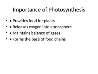 Importance of Photosynthesis
• • Provides food for plants
• • Releases oxygen into atmosphere
• • Maintains balance of gases
• • Forms the base of food chains
 