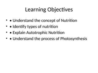 Learning Objectives
• • Understand the concept of Nutrition
• • Identify types of nutrition
• • Explain Autotrophic Nutrition
• • Understand the process of Photosynthesis
 