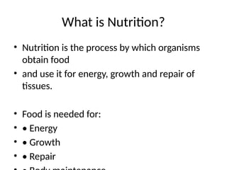 What is Nutrition?
• Nutrition is the process by which organisms
obtain food
• and use it for energy, growth and repair of
tissues.
• Food is needed for:
• • Energy
• • Growth
• • Repair
 