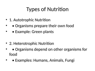 Types of Nutrition
• 1. Autotrophic Nutrition
• • Organisms prepare their own food
• • Example: Green plants
• 2. Heterotrophic Nutrition
• • Organisms depend on other organisms for
food
• • Examples: Humans, Animals, Fungi
 