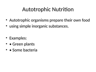Autotrophic Nutrition
• Autotrophic organisms prepare their own food
• using simple inorganic substances.
• Examples:
• • Green plants
• • Some bacteria
 
