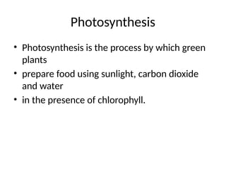 Photosynthesis
• Photosynthesis is the process by which green
plants
• prepare food using sunlight, carbon dioxide
and water
• in the presence of chlorophyll.
 