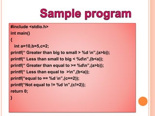 #include <stdio.h>
int main()
{
int a=10,b=5,c=2;
printf(“ Greater than big to small > %d n”,(a>b));
printf(“ Less than sm...