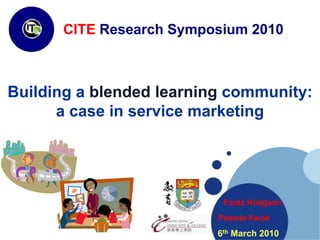 CITE Research Symposium 2010 CITE Research Symposium 2010 Building a blended learning community: a case in service marketing  Paula Hodgson Pamela Kwok 6th March 2010  