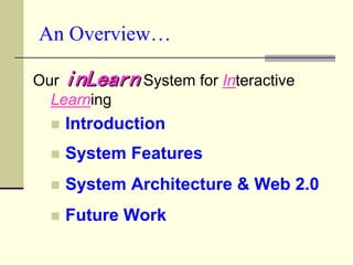 An Overview…

Our inLearn System for Interactive
  Learning
     Introduction
     System Features
     System Architecture & Web 2.0
     Future Work
 