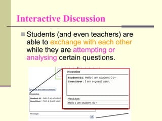 Interactive Discussion
  Students (and even teachers) are
  able to exchange with each other
  while they are attempting or
  analysing certain questions.
 
