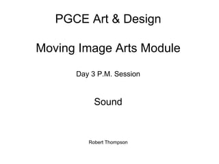 PGCE Art & Design
Moving Image Arts Module
Day 3 P.M. Session
Sound
Robert Thompson
 