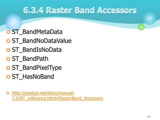  ST_BandMetaData
 ST_BandNoDataValue
 ST_BandIsNoData

 ST_BandPath
 ST_BandPixelType
 ST_HasNoBand
 http://postgis.net/docs/manual-

2.0/RT_reference.html#RasterBand_Accessors

89

 