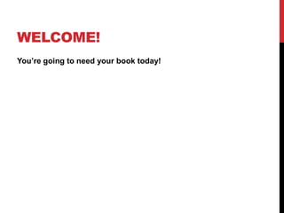 WELCOME!
You’re going to need your book today!
 