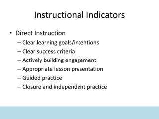 Instructional Indicators
• Direct Instruction
– Clear learning goals/intentions
– Clear success criteria
– Actively building engagement
– Appropriate lesson presentation
– Guided practice
– Closure and independent practice
 