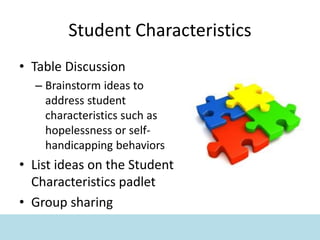 Student Characteristics
• Table Discussion
– Brainstorm ideas to
address student
characteristics such as
hopelessness or self-
handicapping behaviors
• List ideas on the Student
Characteristics padlet
• Group sharing
 