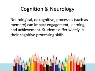 Cognition & Neurology
Neurological, or cognitive, processes (such as
memory) can impact engagement, learning,
and achievement. Students differ widely in
their cognitive processing skills.
 