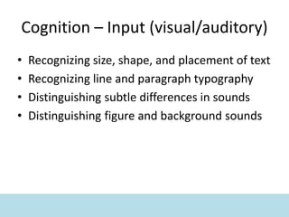 Cognition – Input (visual/auditory)
• Recognizing size, shape, and placement of text
• Recognizing line and paragraph typography
• Distinguishing subtle differences in sounds
• Distinguishing figure and background sounds
 