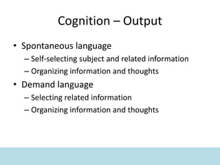 Cognition – Output
• Spontaneous language
– Self-selecting subject and related information
– Organizing information and thoughts
• Demand language
– Selecting related information
– Organizing information and thoughts
 