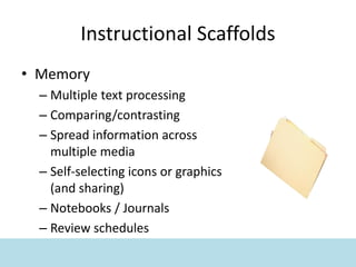 Instructional Scaffolds
• Memory
– Multiple text processing
– Comparing/contrasting
– Spread information across
multiple media
– Self-selecting icons or graphics
(and sharing)
– Notebooks / Journals
– Review schedules
 