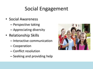 Social Engagement
• Social Awareness
– Perspective taking
– Appreciating diversity
• Relationship Skills
– Interactive communication
– Cooperation
– Conflict resolution
– Seeking and providing help
 