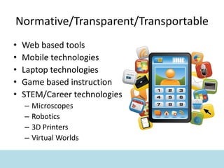 Normative/Transparent/Transportable
• Web based tools
• Mobile technologies
• Laptop technologies
• Game based instruction
• STEM/Career technologies
– Microscopes
– Robotics
– 3D Printers
– Virtual Worlds
 