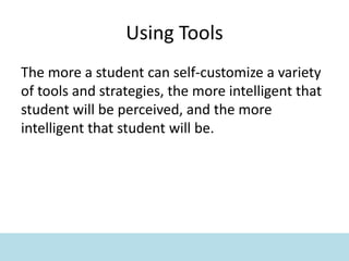 Using Tools
The more a student can self-customize a variety
of tools and strategies, the more intelligent that
student will be perceived, and the more
intelligent that student will be.
 